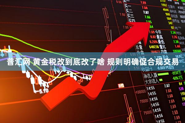 普汇网 黄金税改到底改了啥 规则明确促合规交易