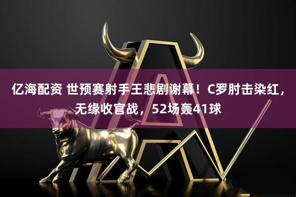 亿海配资 世预赛射手王悲剧谢幕！C罗肘击染红，无缘收官战，52场轰41球