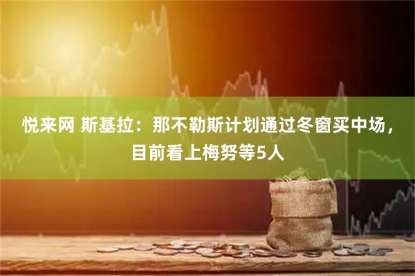 悦来网 斯基拉：那不勒斯计划通过冬窗买中场，目前看上梅努等5人