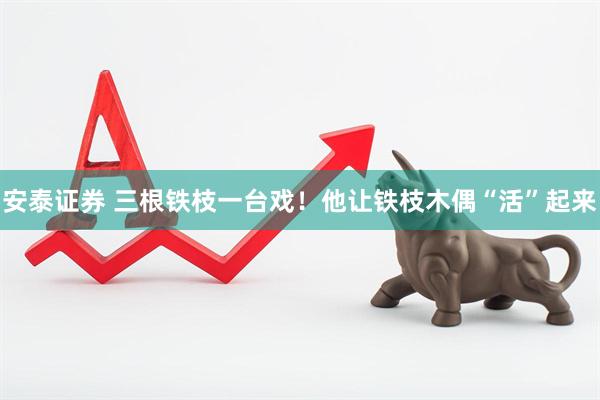 安泰证券 三根铁枝一台戏！他让铁枝木偶“活”起来