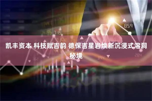 凯丰资本 科技赋吉韵 德保吉星岩焕新沉浸式溶洞秘境