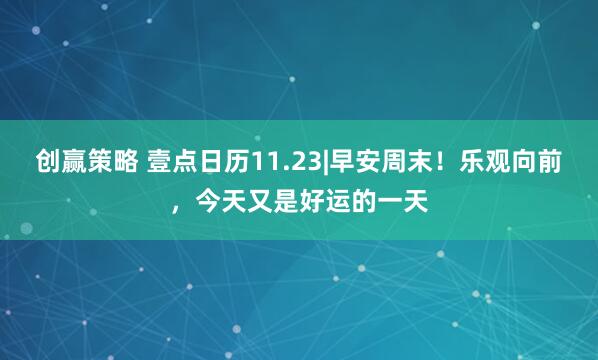 创赢策略 壹点日历11.23|早安周末！乐观向前，今天又是好运的一天