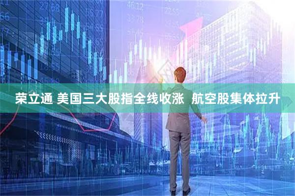 荣立通 美国三大股指全线收涨  航空股集体拉升