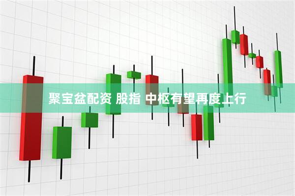 聚宝盆配资 股指 中枢有望再度上行