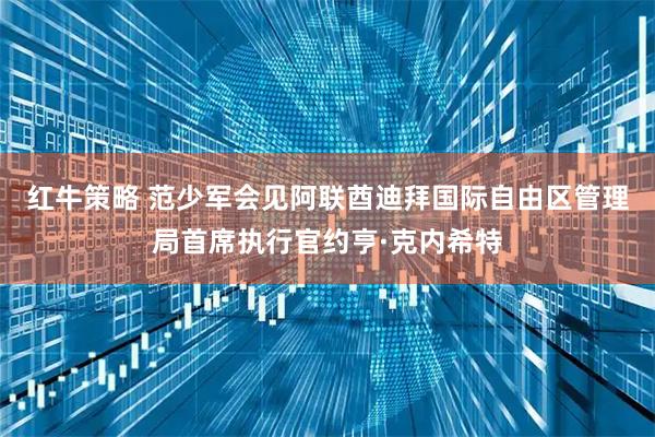 红牛策略 范少军会见阿联酋迪拜国际自由区管理局首席执行官约亨·克内希特