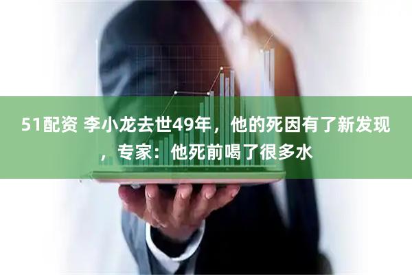 51配资 李小龙去世49年，他的死因有了新发现，专家：他死前喝了很多水