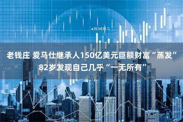 老钱庄 爱马仕继承人150亿美元巨额财富“蒸发” 82岁发现自己几乎“一无所有”
