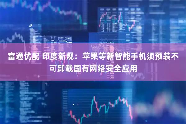富通优配 印度新规：苹果等新智能手机须预装不可卸载国有网络安全应用