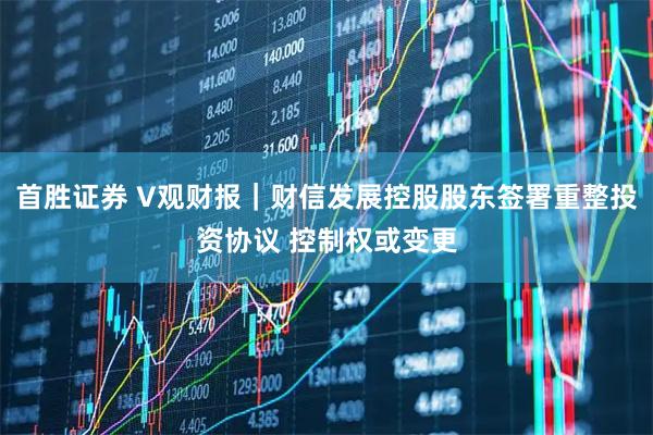 首胜证券 V观财报｜财信发展控股股东签署重整投资协议 控制权或变更