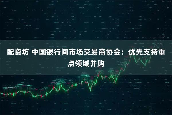 配资坊 中国银行间市场交易商协会：优先支持重点领域并购