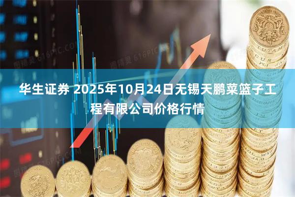 华生证券 2025年10月24日无锡天鹏菜篮子工程有限公司价格行情