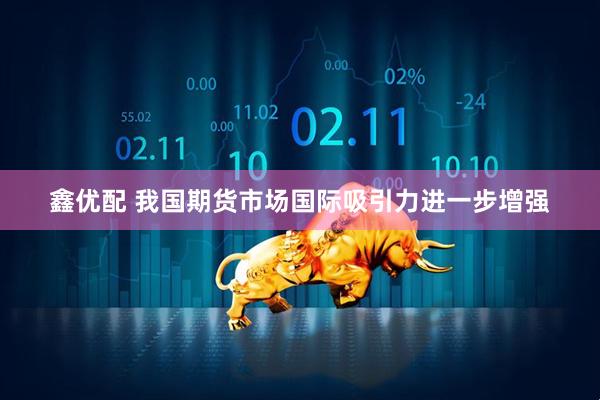 鑫优配 我国期货市场国际吸引力进一步增强