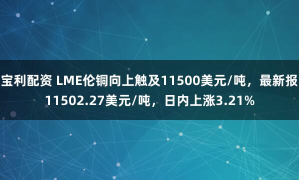 宝利配资 LME伦铜向上触及11500美元/吨，最新报11502.27美元/吨，日内上涨3.21%