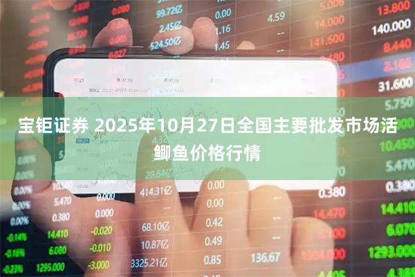 宝钜证券 2025年10月27日全国主要批发市场活鲫鱼价格行情