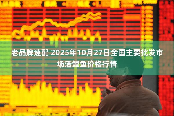 老品牌速配 2025年10月27日全国主要批发市场活鲤鱼价格行情