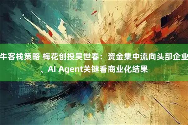 牛客栈策略 梅花创投吴世春：资金集中流向头部企业、AI Agent关键看商业化结果