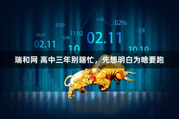 瑞和网 高中三年别瞎忙，先想明白为啥要跑