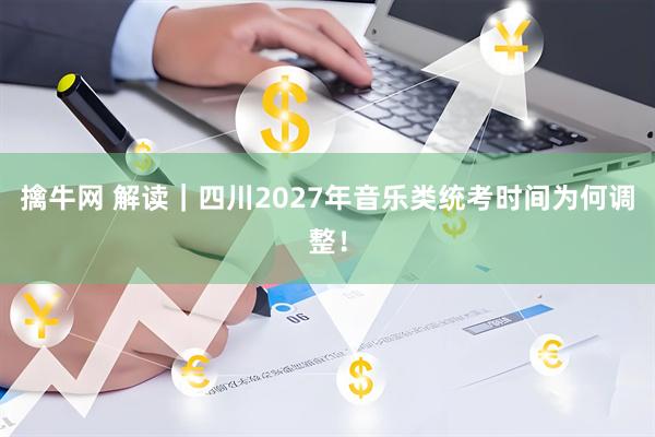 擒牛网 解读｜四川2027年音乐类统考时间为何调整！