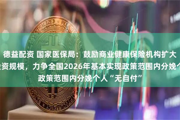 德益配资 国家医保局：鼓励商业健康保险机构扩大对创新药的投资规模，力争全国2026年基本实现政策范围内分娩个人“无自付”
