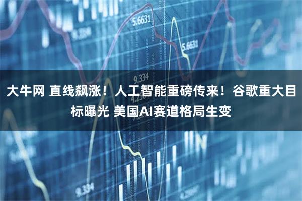 大牛网 直线飙涨！人工智能重磅传来！谷歌重大目标曝光 美国AI赛道格局生变