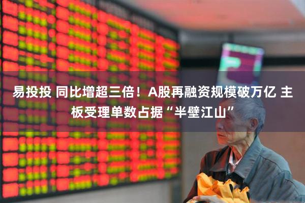 易投投 同比增超三倍！A股再融资规模破万亿 主板受理单数占据“半壁江山”