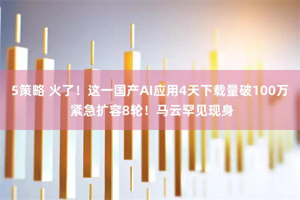 5策略 火了！这一国产AI应用4天下载量破100万 紧急扩容8轮！马云罕见现身