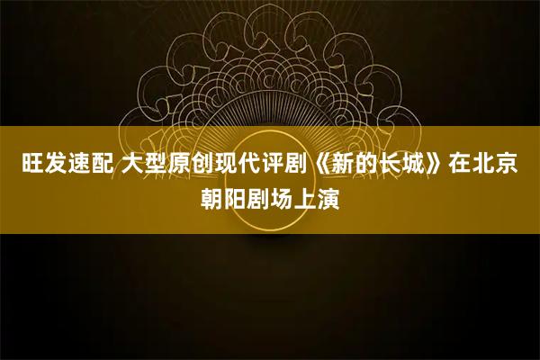 旺发速配 大型原创现代评剧《新的长城》在北京朝阳剧场上演