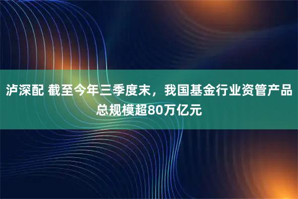 泸深配 截至今年三季度末，我国基金行业资管产品总规模超80万亿元