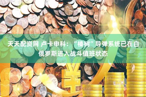 天天配资网 卢卡申科：“榛树”导弹系统已在白俄罗斯进入战斗值班状态