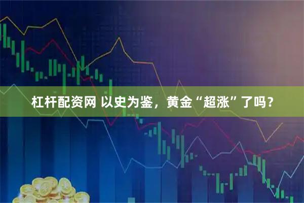 杠杆配资网 以史为鉴，黄金“超涨”了吗？