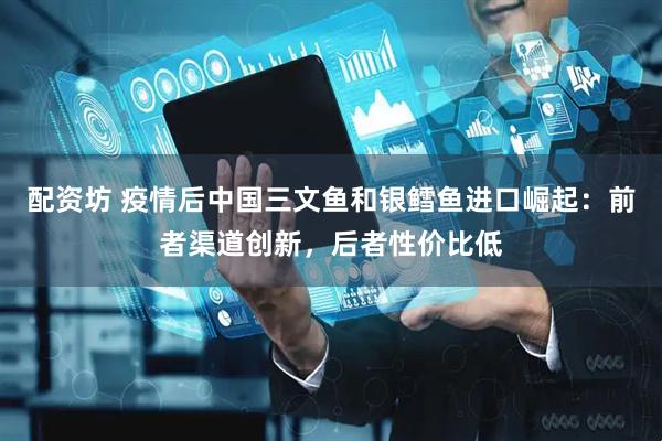 配资坊 疫情后中国三文鱼和银鳕鱼进口崛起：前者渠道创新，后者性价比低