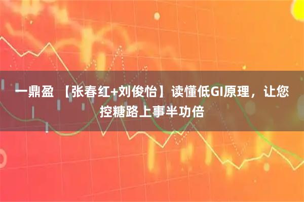 一鼎盈 【张春红+刘俊怡】读懂低GI原理，让您控糖路上事半功倍