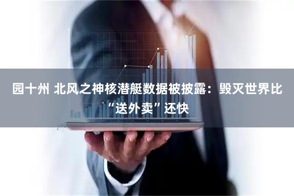 园十州 北风之神核潜艇数据被披露：毁灭世界比“送外卖”还快