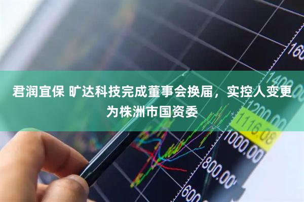 君润宜保 旷达科技完成董事会换届，实控人变更为株洲市国资委