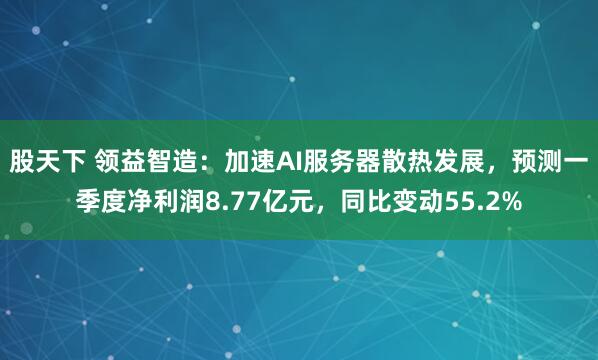 股天下 领益智造：加速AI服务器散热发展，预测一季度净利润8.77亿元，同比变动55.2%