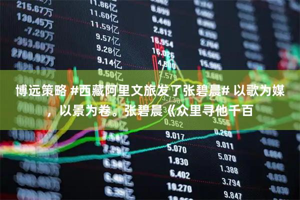 博远策略 #西藏阿里文旅发了张碧晨# 以歌为媒，以景为卷。张碧晨《众里寻他千百