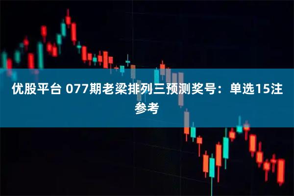 优股平台 077期老梁排列三预测奖号：单选15注参考