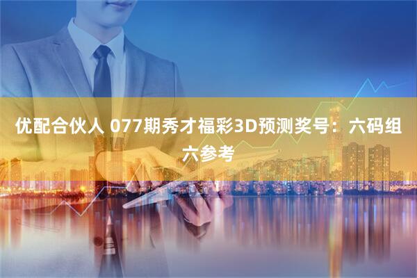 优配合伙人 077期秀才福彩3D预测奖号：六码组六参考
