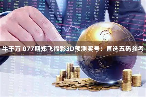 牛千万 077期郑飞福彩3D预测奖号：直选五码参考