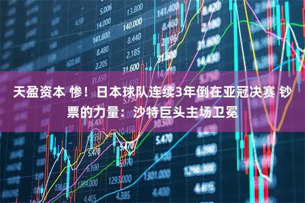 天盈资本 惨！日本球队连续3年倒在亚冠决赛 钞票的力量：沙特巨头主场卫冕