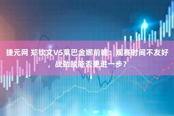 捷元网 郑钦文VS莱巴金娜前瞻：观赛时间不友好，战劲敌能否更进一步？
