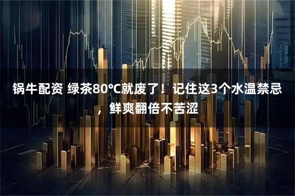 锅牛配资 绿茶80℃就废了！记住这3个水温禁忌，鲜爽翻倍不苦涩